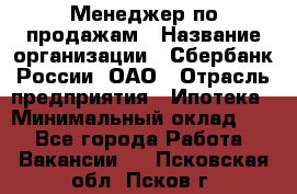 Менеджер по продажам › Название организации ­ Сбербанк России, ОАО › Отрасль предприятия ­ Ипотека › Минимальный оклад ­ 1 - Все города Работа » Вакансии   . Псковская обл.,Псков г.